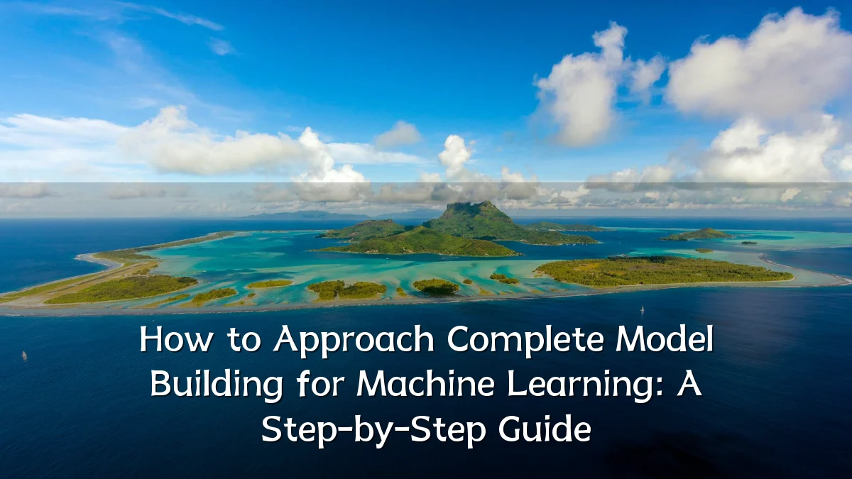 How to Approach Complete Model Building for Machine Learning: A Step-by-Step Guide