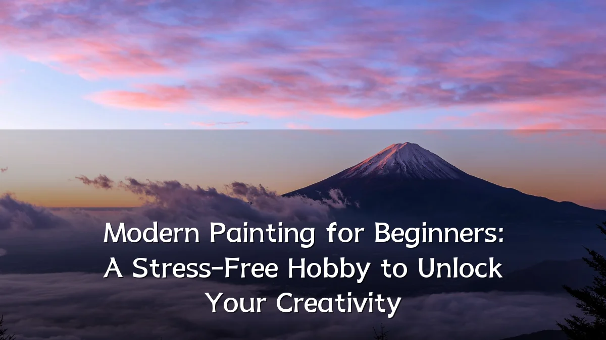 Modern Painting for Beginners: A Stress-Free Hobby to Unlock Your Creativity