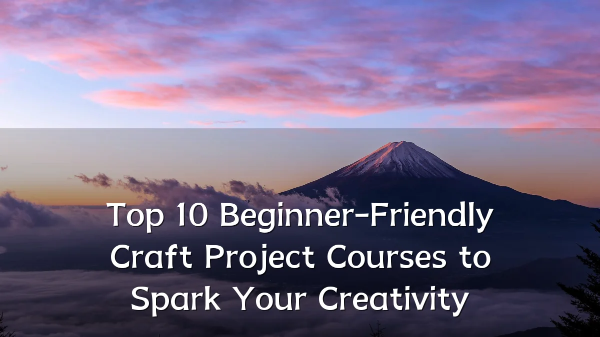 Top 10 Beginner-Friendly Craft Project Courses to Spark Your Creativity