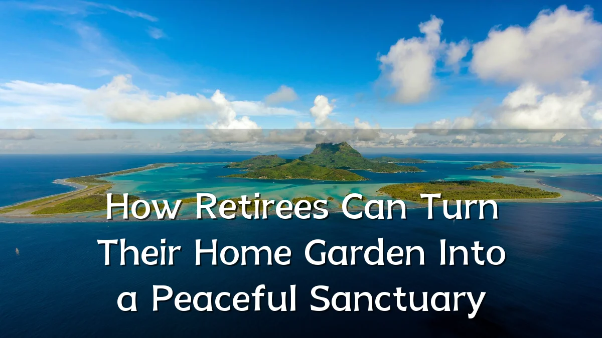 How Retirees Can Turn Their Home Garden Into a Peaceful Sanctuary