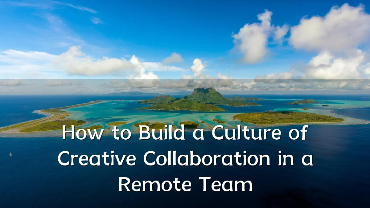How to Build a Culture of Creative Collaboration in a Remote Team