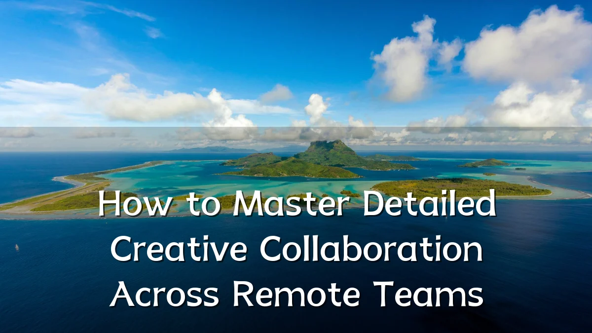 How to Master Detailed Creative Collaboration Across Remote Teams