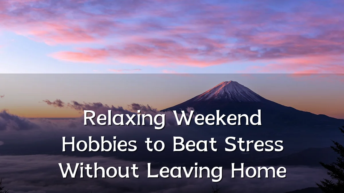 Relaxing Weekend Hobbies to Beat Stress Without Leaving Home